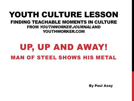 YOUTH CULTURE LESSON FINDING TEACHABLE MOMENTS IN CULTURE FROM YOUTHWORKER JOURNAL AND YOUTHWORKER.COM UP, UP AND AWAY! MAN OF STEEL SHOWS HIS METAL By.