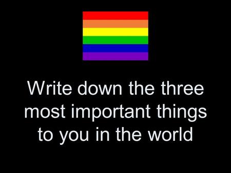 Write down the three most important things to you in the world.