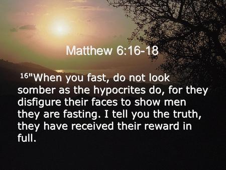 Matthew 6:16-18 16 When you fast, do not look somber as the hypocrites do, for they disfigure their faces to show men they are fasting. I tell you the.