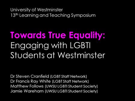 University of Westminster 13 th Learning and Teaching Symposium Towards True Equality: Engaging with LGBTI Students at Westminster Dr Steven Cranfield.