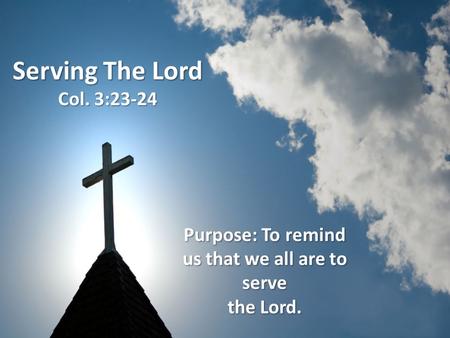 Serving The Lord Col. 3:23-24 Purpose: To remind us that we all are to serve the Lord.