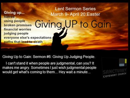 Giving Up to Gain: Sermon #6: Giving Up Judging People. I can't stand it when people are judgmental, can you? It makes me angry. Sometimes I just wish.