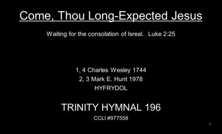Come, Thou Long-Expected Jesus Waiting for the consolation of Isreal. Luke 2:25 1, 4 Charles Wesley 1744 2, 3 Mark E. Hunt 1978 HYFRYDOL TRINITY HYMNAL.