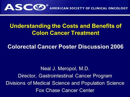 Understanding the Costs and Benefits of Colon Cancer Treatment Colorectal Cancer Poster Discussion 2006 Neal J. Meropol, M.D. Director, Gastrointestinal.