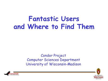 Condor Project Computer Sciences Department University of Wisconsin-Madison Fantastic Users and Where to Find Them.
