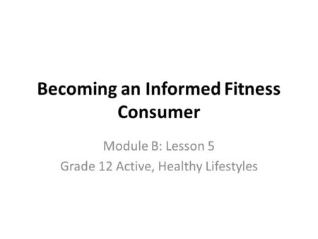 Becoming an Informed Fitness Consumer Module B: Lesson 5 Grade 12 Active, Healthy Lifestyles.