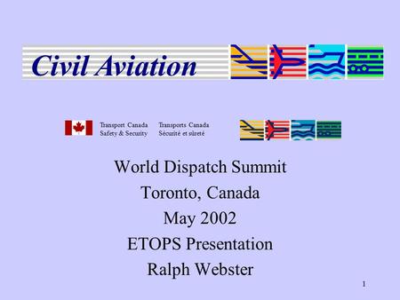 1 World Dispatch Summit Toronto, Canada May 2002 ETOPS Presentation Ralph Webster Transport CanadaTransports Canada Safety & SecuritySécurité et sûreté.