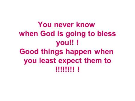 You never know when God is going to bless you!! ! Good things happen when you least expect them to !!!!!!!! !