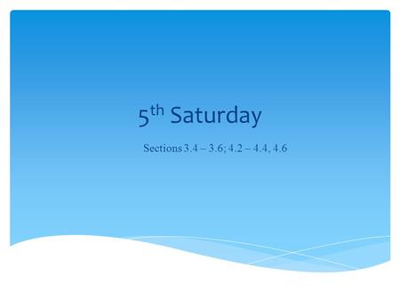 5 th Saturday Sections 3.4 – 3.6; 4.2 – 4.4, 4.6.