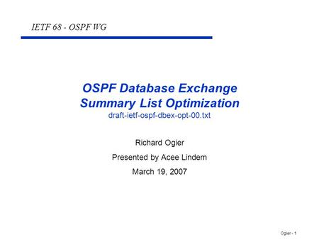 Ogier - 1 OSPF Database Exchange Summary List Optimization draft-ietf-ospf-dbex-opt-00.txt Richard Ogier Presented by Acee Lindem March 19, 2007 IETF 68.