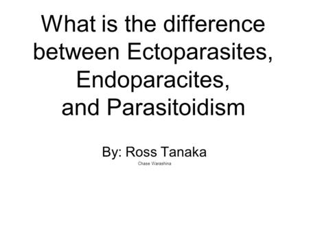 What is the difference between Ectoparasites, Endoparacites, and Parasitoidism By: Ross Tanaka Chase Warashina.