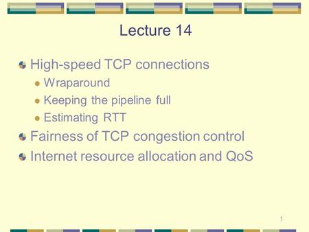 1 Lecture 14 High-speed TCP connections Wraparound Keeping the pipeline full Estimating RTT Fairness of TCP congestion control Internet resource allocation.