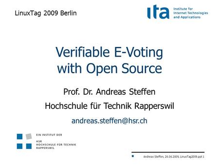 Andreas Steffen, 26.06.2009, LinuxTag2009.ppt 1 LinuxTag 2009 Berlin Verifiable E-Voting with Open Source Prof. Dr. Andreas Steffen Hochschule für Technik.