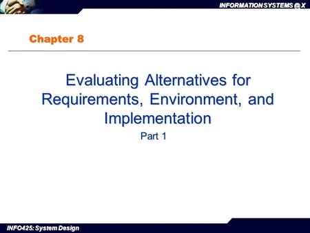 INFO425: System Design INFORMATION X Chapter 8 Evaluating Alternatives for Requirements, Environment, and Implementation Evaluating Alternatives.