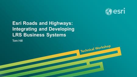 Esri UC 2014 | Technical Workshop | Esri Roads and Highways: Integrating and Developing LRS Business Systems Tom Hill.
