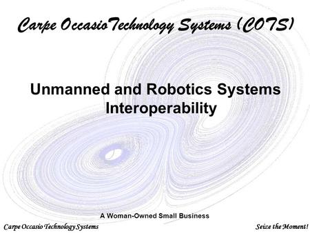 Carpe Occasio Technology SystemsSeize the Moment! Carpe OccasioTechnology Systems (COTS) Unmanned and Robotics Systems Interoperability Carpe Occasio Technology.