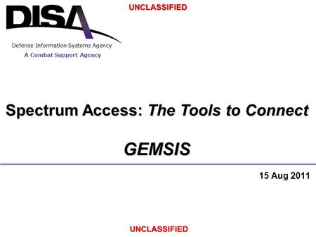 A Combat Support Agency Defense Information Systems Agency UNCLASSIFIED UNCLASSIFIED Spectrum Access: The Tools to Connect GEMSIS 15 Aug 2011.
