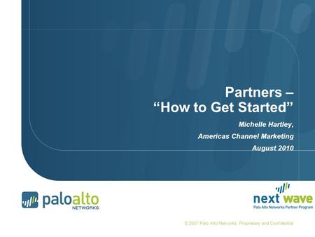 Partners – “How to Get Started” Michelle Hartley, Americas Channel Marketing August 2010 © 2007 Palo Alto Networks. Proprietary and Confidential.