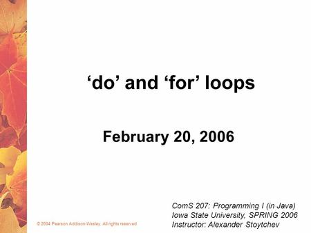 © 2004 Pearson Addison-Wesley. All rights reserved February 20, 2006 ‘do’ and ‘for’ loops ComS 207: Programming I (in Java) Iowa State University, SPRING.