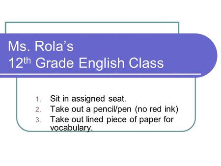 Ms. Rola’s 12 th Grade English Class 1. Sit in assigned seat. 2. Take out a pencil/pen (no red ink) 3. Take out lined piece of paper for vocabulary.