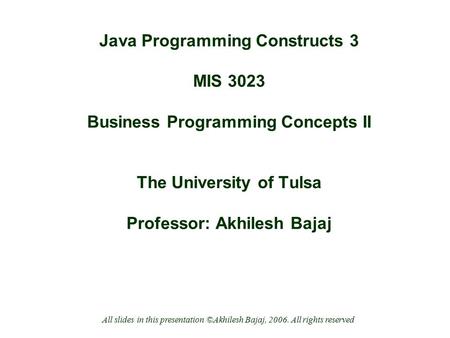 Java Programming Constructs 3 MIS 3023 Business Programming Concepts II The University of Tulsa Professor: Akhilesh Bajaj All slides in this presentation.