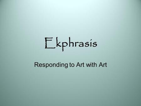 Ekphrasis Responding to Art with Art. Ekphrasis: Definition A graphic, often dramatic, description of a visual work of art. In ancient times it referred.