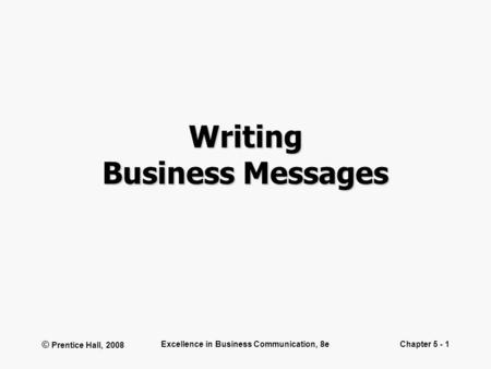 © Prentice Hall, 2008 Excellence in Business Communication, 8eChapter 5 - 1 Writing Business Messages.