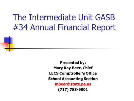 The Intermediate Unit GASB #34 Annual Financial Report Presented by: Mary Kay Beer, Chief LECS Comptroller’s Office School Accounting Section