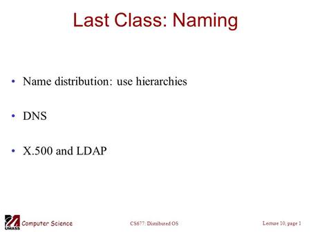Computer Science Lecture 10, page 1 CS677: Distributed OS Last Class: Naming Name distribution: use hierarchies DNS X.500 and LDAP.