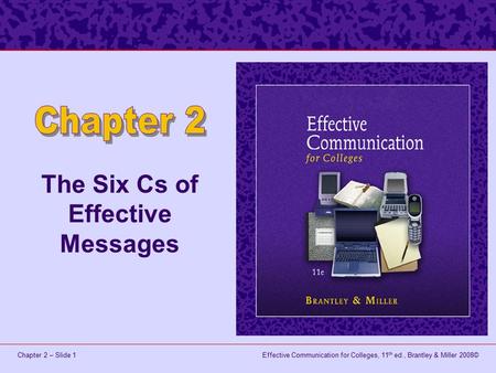 Effective Communication for Colleges, 11 th ed., Brantley & Miller 2008©Chapter 2 – Slide 1 The Six Cs of Effective Messages.
