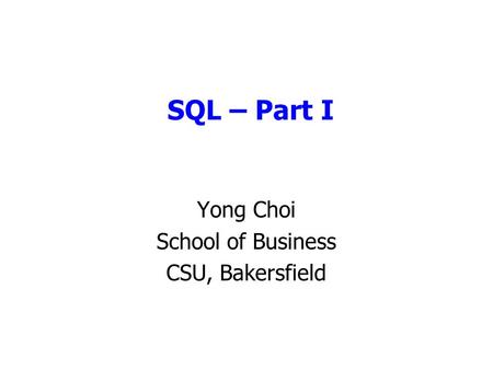 SQL – Part I Yong Choi School of Business CSU, Bakersfield.