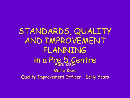 STANDARDS, QUALITY AND IMPROVEMENT PLANNING in a Pre 5 Centre April 2014 Marie Keen Quality Improvement Officer – Early Years.