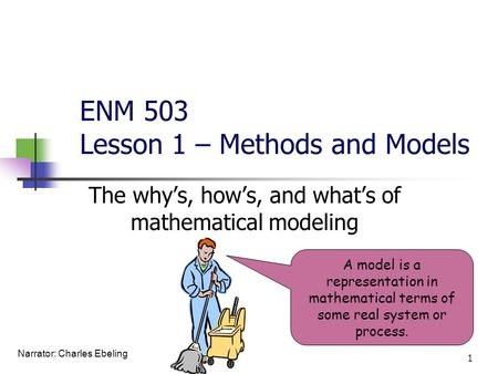 ENM 503 Lesson 1 – Methods and Models The why’s, how’s, and what’s of mathematical modeling A model is a representation in mathematical terms of some real.