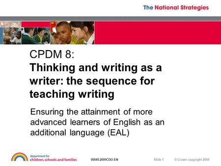 © Crown copyright 200900045-2009CDO-EN Slide 1 CPDM 8: Thinking and writing as a writer: the sequence for teaching writing Ensuring the attainment of more.