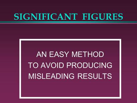 SIGNIFICANT FIGURES AN EASY METHOD TO AVOID PRODUCING MISLEADING RESULTS.