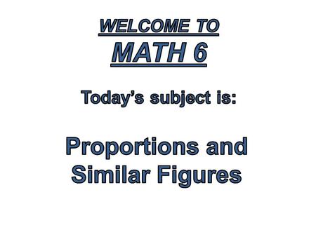 Welcome to Math 6 Today’s subject is: Proportions and Similar Figures