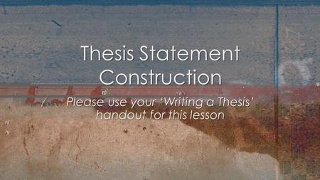 Please use your ‘Writing a Thesis’ handout for this lesson Thesis Statement Construction.