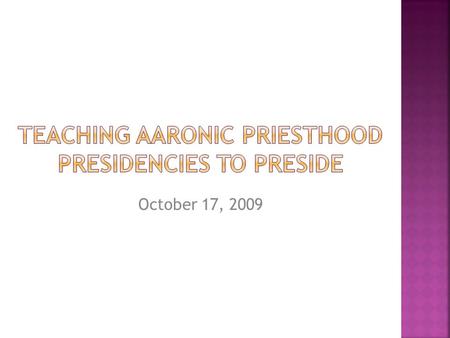 October 17, 2009. As a result of this training you will be able to:  List the duties of a presidency  Understand the importance of teaching quorum presidencies.