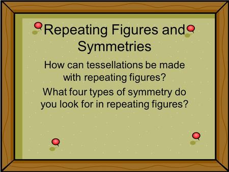 Repeating Figures and Symmetries How can tessellations be made with repeating figures? What four types of symmetry do you look for in repeating figures?