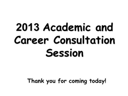 2013 Academic and Career Consultation Session Thank you for coming today!