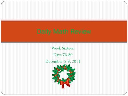 Week Sixteen Days 76-80 December 5-9, 2011 Daily Math Review.