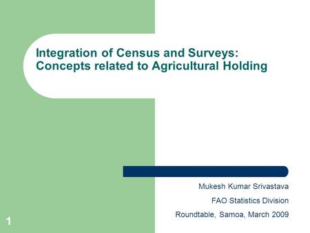 1 Integration of Census and Surveys: Concepts related to Agricultural Holding Mukesh Kumar Srivastava FAO Statistics Division Roundtable, Samoa, March.