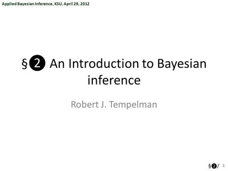 Applied Bayesian Inference, KSU, April 29, 2012 § ❷ / §❷ An Introduction to Bayesian inference Robert J. Tempelman 1.