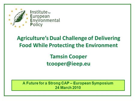 Agriculture’s Dual Challenge of Delivering Food While Protecting the Environment Tamsin Cooper A Future for a Strong CAP – European Symposium.
