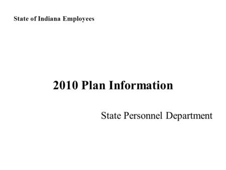 State of Indiana Employees 2010 Plan Information State Personnel Department.