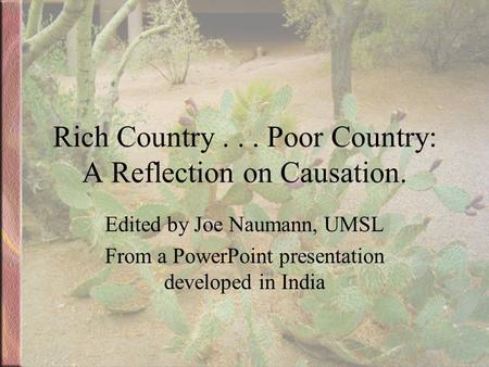 Rich Country... Poor Country: A Reflection on Causation. Edited by Joe Naumann, UMSL From a PowerPoint presentation developed in India.