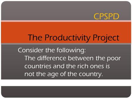 CPSPD The Productivity Project Consider the following: The difference between the poor countries and the rich ones is not the age of the country.