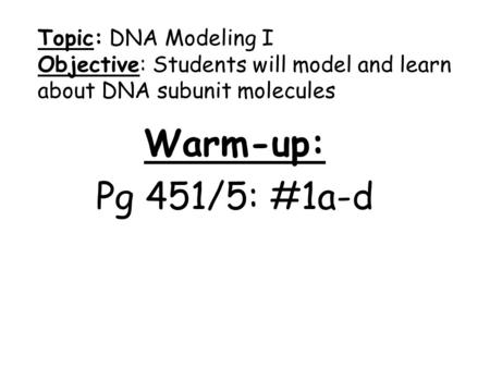 Topic: DNA Modeling I Objective: Students will model and learn about DNA subunit molecules Warm-up: Pg 451/5: #1a-d.