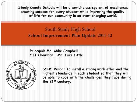 South Stanly High School School Improvement Plan Update 2011-12 Principal: Mr. Mike Campbell SIT Chairman: Mr. Luke Little Stanly County Schools will be.