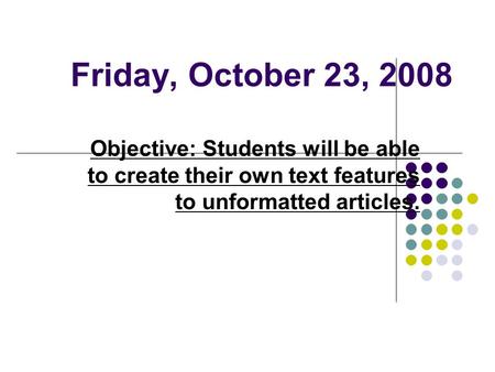 Friday, October 23, 2008 Objective: Students will be able to create their own text features to unformatted articles.